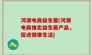 河源电商益生菌(河源电商推出益生菌产品，促进健康生活)