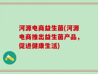 河源电商益生菌(河源电商推出益生菌产品，促进健康生活)
