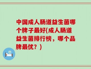 中国成人肠道益生菌哪个牌子最好(成人肠道益生菌排行榜，哪个品牌最优？)