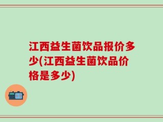 江西益生菌饮品报价多少(江西益生菌饮品价格是多少)