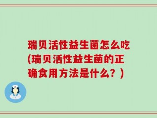 瑞贝活性益生菌怎么吃(瑞贝活性益生菌的正确食用方法是什么？)