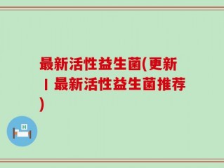 最新活性益生菌(更新丨最新活性益生菌推荐)