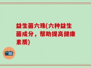 益生菌六珠(六种益生菌成分，帮助提高健康素质)
