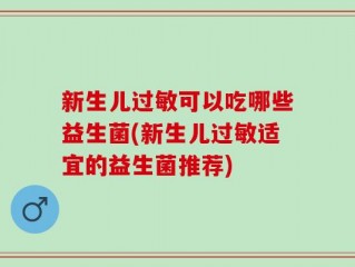新生儿过敏可以吃哪些益生菌(新生儿过敏适宜的益生菌推荐)