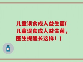 儿童误食成人益生菌(儿童误食成人益生菌，医生提醒长这样！)