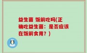 益生菌 饭前吃吗(正确吃益生菌：是否应该在饭前食用？)