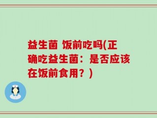 益生菌 饭前吃吗(正确吃益生菌：是否应该在饭前食用？)