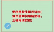 便秘用益生菌怎样吃(益生菌如何缓解便秘，正确用法教程)