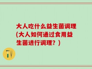 大人吃什么益生菌调理(大人如何通过食用益生菌进行调理？)
