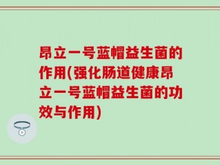 昂立一号蓝帽益生菌的作用(强化肠道健康昂立一号蓝帽益生菌的功效与作用)
