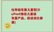杜邦益生菌儿童型(DuPont推出儿童益生菌产品，促进消化健康)