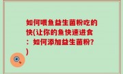 如何喂鱼益生菌粉吃的快(让你的鱼快速进食：如何添加益生菌粉？)