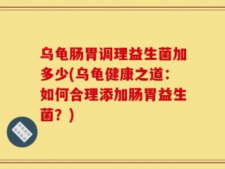 乌龟肠胃调理益生菌加多少(乌龟健康之道：如何合理添加肠胃益生菌？)
