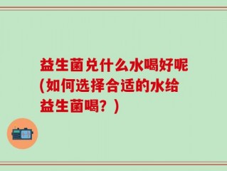 益生菌兑什么水喝好呢(如何选择合适的水给益生菌喝？)