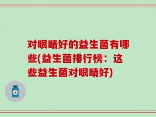 对眼睛好的益生菌有哪些(益生菌排行榜：这些益生菌对眼睛好)