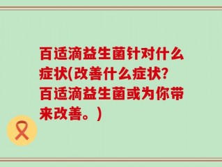 百适滴益生菌针对什么症状(改善什么症状？百适滴益生菌或为你带来改善。)