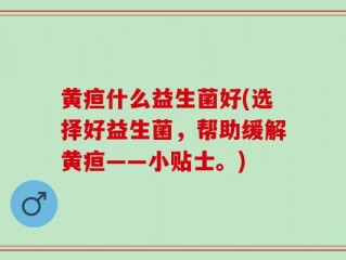 黄疸什么益生菌好(选择好益生菌，帮助缓解黄疸——小贴士。)