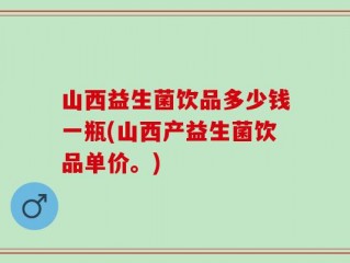 山西益生菌饮品多少钱一瓶(山西产益生菌饮品单价。)