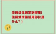 佳茵益生菌塞到哪里(佳茵益生菌适用部位是什么？)