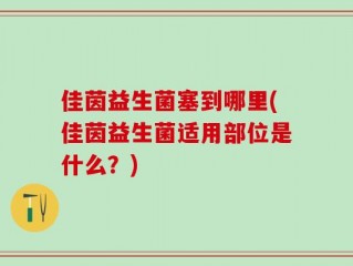 佳茵益生菌塞到哪里(佳茵益生菌适用部位是什么？)