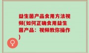 益生菌产品食用方法视频(如何正确食用益生菌产品：视频教你操作)