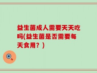 益生菌成人需要天天吃吗(益生菌是否需要每天食用？)