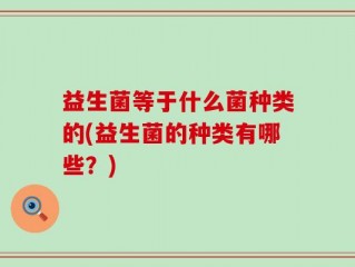 益生菌等于什么菌种类的(益生菌的种类有哪些？)