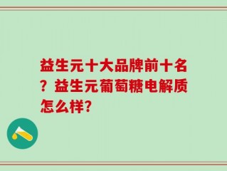 益生元十大品牌前十名？益生元葡萄糖电解质怎么样？