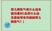 婴儿肠胀气用什么益生菌效果好(选择什么益生菌能够有效缓解婴儿肠胀气？)