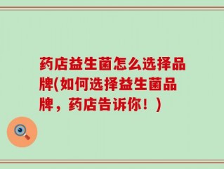 药店益生菌怎么选择品牌(如何选择益生菌品牌，药店告诉你！)