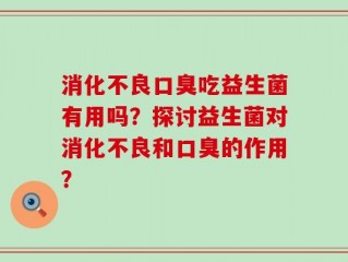 消化不良口臭吃益生菌有用吗？探讨益生菌对消化不良和口臭的作用？