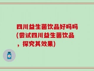 四川益生菌饮品好吗吗(尝试四川益生菌饮品，探究其效果)