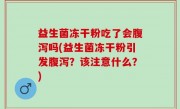 益生菌冻干粉吃了会腹泻吗(益生菌冻干粉引发腹泻？该注意什么？)
