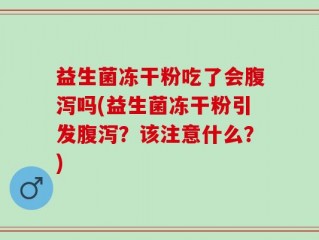 益生菌冻干粉吃了会腹泻吗(益生菌冻干粉引发腹泻？该注意什么？)
