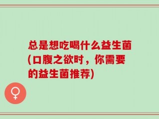 总是想吃喝什么益生菌(口腹之欲时，你需要的益生菌推荐)