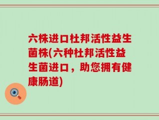 六株进口杜邦活性益生菌株(六种杜邦活性益生菌进口，助您拥有健康肠道)