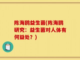 陈海鸥益生菌(陈海鸥研究：益生菌对人体有何益处？)