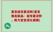 喜宝益生菌淀粉(喜宝推出新品：益生菌淀粉，助力宝宝消化健康)