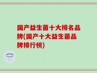 国产益生菌十大排名品牌(国产十大益生菌品牌排行榜)