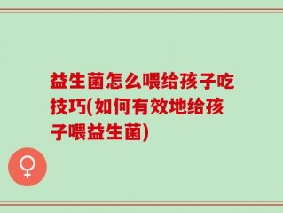 益生菌怎么喂给孩子吃技巧(如何有效地给孩子喂益生菌)