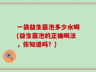 一袋益生菌泡多少水喝(益生菌泡的正确喝法，你知道吗？)