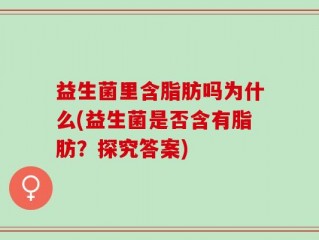 益生菌里含脂肪吗为什么(益生菌是否含有脂肪？探究答案)