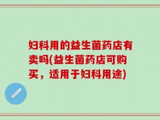 妇科用的益生菌药店有卖吗(益生菌药店可购买，适用于妇科用途)