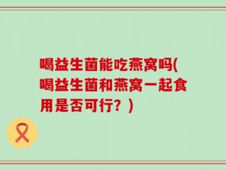 喝益生菌能吃燕窝吗(喝益生菌和燕窝一起食用是否可行？)