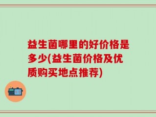 益生菌哪里的好价格是多少(益生菌价格及优质购买地点推荐)