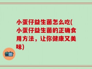 小蛋仔益生菌怎么吃(小蛋仔益生菌的正确食用方法，让你健康又美味)