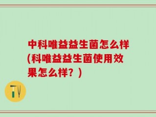 中科唯益益生菌怎么样(科唯益益生菌使用效果怎么样？)