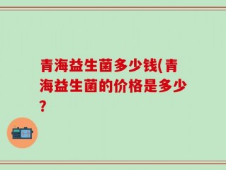 青海益生菌多少钱(青海益生菌的价格是多少？