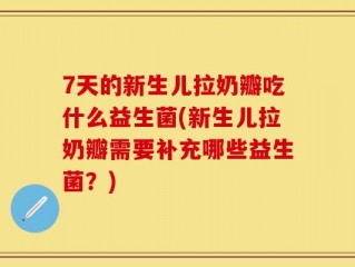 7天的新生儿拉奶瓣吃什么益生菌(新生儿拉奶瓣需要补充哪些益生菌？)
