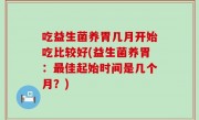 吃益生菌养胃几月开始吃比较好(益生菌养胃：最佳起始时间是几个月？)
